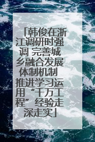 韩俊在浙江调研时强调 完善城乡融合发展体制机制 推进学习运用“千万工程”经验走深走实