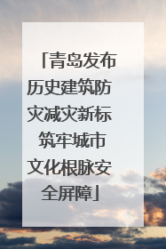 青岛发布历史建筑防灾减灾新标 筑牢城市文化根脉安全屏障