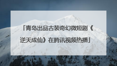 青岛出品古装奇幻微短剧《逆天成仙》在腾讯视频热播