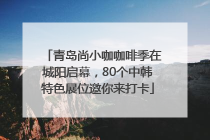 青岛尚小咖咖啡季在城阳启幕，80个中韩特色展位邀你来打卡