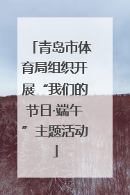 青岛市体育局组织开展“我们的节日·端午”主题活动