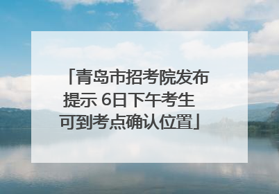 青岛市招考院发布提示 6日下午考生可到考点确认位置