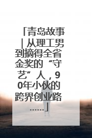 青岛故事｜从理工男到摘得全省金奖的“守艺”人，90年小伙的跨界创业路……