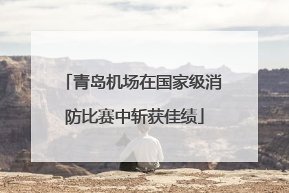 青岛机场在国家级消防比赛中斩获佳绩