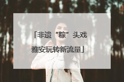 非遗“粽”头戏 雅安玩转新流量