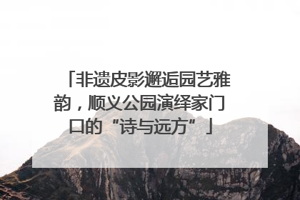 非遗皮影邂逅园艺雅韵，顺义公园演绎家门口的“诗与远方”