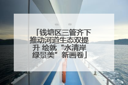 钱塘区三管齐下推动河道生态双提升 绘就“水清岸绿景美”新画卷