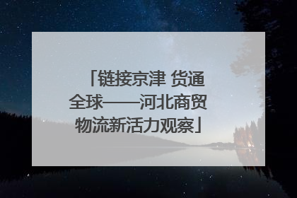 链接京津 货通全球——河北商贸物流新活力观察