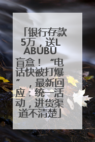 银行存款5万，送LABUBU盲盒！“电话快被打爆”，最新回应：统一活动，进货渠道不清楚