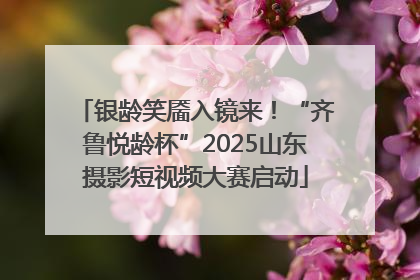 银龄笑靥入镜来！“齐鲁悦龄杯”2025山东摄影短视频大赛启动