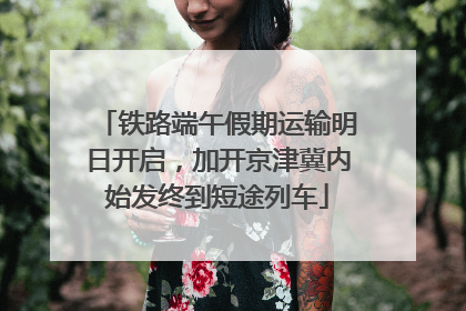 铁路端午假期运输明日开启，加开京津冀内始发终到短途列车