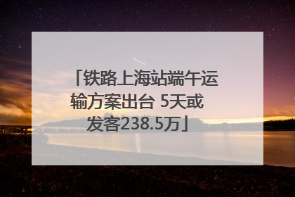 铁路上海站端午运输方案出台 5天或发客238.5万