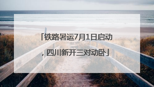 铁路暑运7月1日启动，四川新开三对动卧