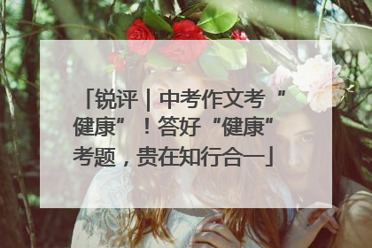 锐评｜中考作文考“健康”！答好“健康”考题，贵在知行合一