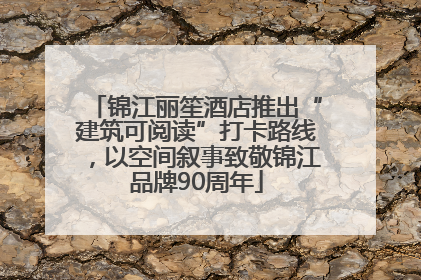 锦江丽笙酒店推出“建筑可阅读”打卡路线，以空间叙事致敬锦江品牌90周年