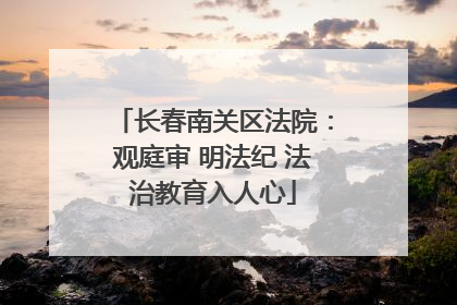长春南关区法院：观庭审 明法纪 法治教育入人心