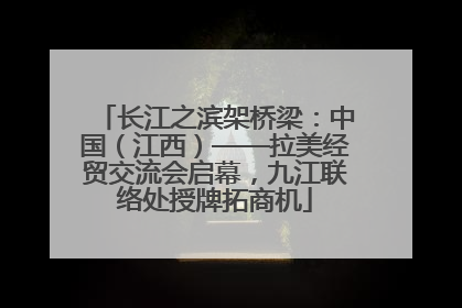 长江之滨架桥梁：中国（江西）——拉美经贸交流会启幕，九江联络处授牌拓商机