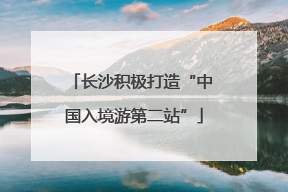 长沙积极打造“中国入境游第二站”