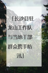 长沙县驻龙山工作队与当地干部群众携手防汛