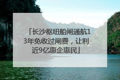 长沙枢纽船闸通航13年免收过闸费，让利近9亿惠企惠民