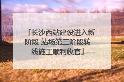 长沙西站建设进入新阶段 站场第三阶段转线施工顺利收官