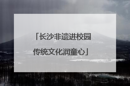 长沙非遗进校园 传统文化润童心
