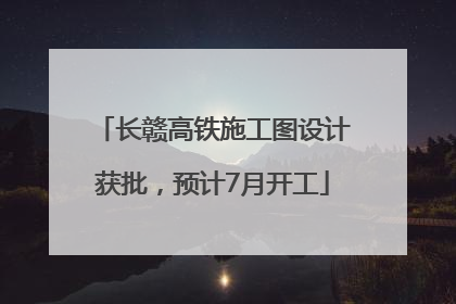 长赣高铁施工图设计获批，预计7月开工
