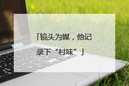 镜头为媒，他记录下“村味”