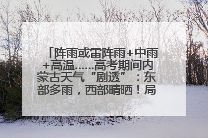 阵雨或雷阵雨+中雨+高温……高考期间内蒙古天气“剧透”：东部多雨，西部晴晒！局地有短时强降水