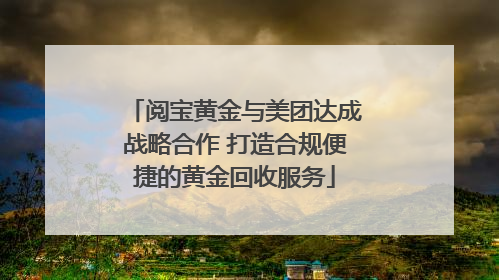 阅宝黄金与美团达成战略合作 打造合规便捷的黄金回收服务