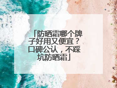 防晒霜哪个牌子好用又便宜？口碑公认，不踩坑防晒霜