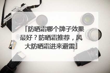 防晒霜哪个牌子效果最好？防晒霜推荐，风大防晒霜进来避雷