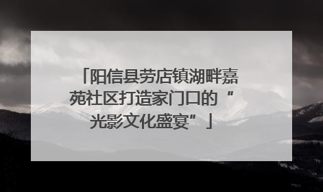 阳信县劳店镇湖畔嘉苑社区打造家门口的“光影文化盛宴”