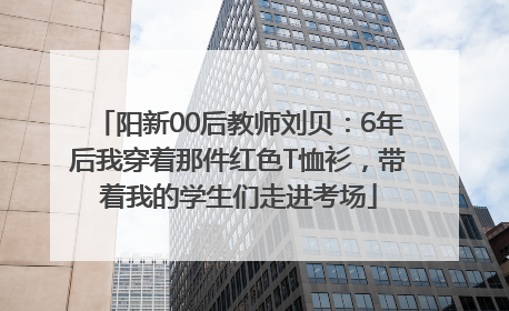 阳新00后教师刘贝：6年后我穿着那件红色T恤衫，带着我的学生们走进考场