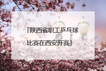 陕西省职工乒乓球比赛在西安开赛