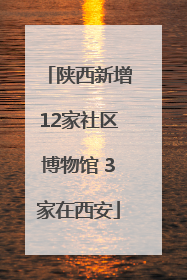 陕西新增12家社区博物馆 3家在西安