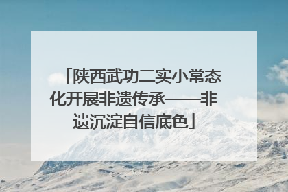 陕西武功二实小常态化开展非遗传承——非遗沉淀自信底色