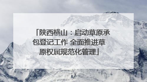 陕西横山：启动草原承包登记工作 全面推进草原权属规范化管理