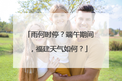 雨何时停？端午期间，福建天气如何？