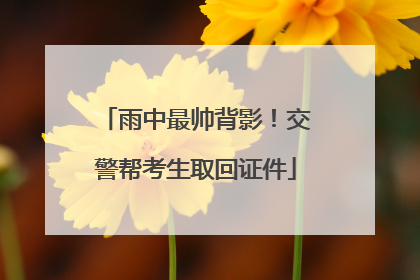 雨中最帅背影！交警帮考生取回证件