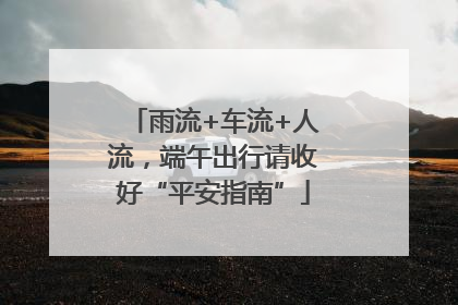 雨流+车流+人流，端午出行请收好“平安指南”