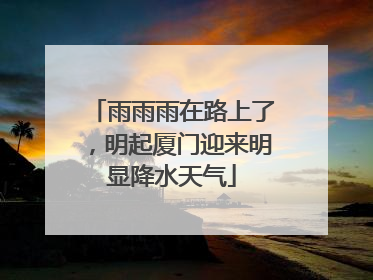 雨雨雨在路上了，明起厦门迎来明显降水天气