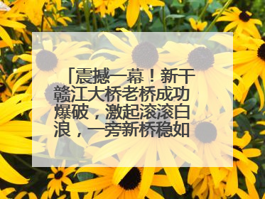 震撼一幕！新干赣江大桥老桥成功爆破，激起滚滚白浪，一旁新桥稳如磐石！