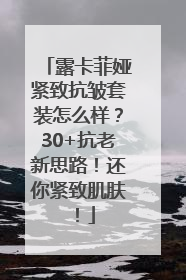露卡菲娅紧致抗皱套装怎么样？30+抗老新思路！还你紧致肌肤！