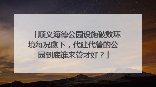 顺义海德公园设施破败环境每况愈下，代建代管的公园到底谁来管才好？