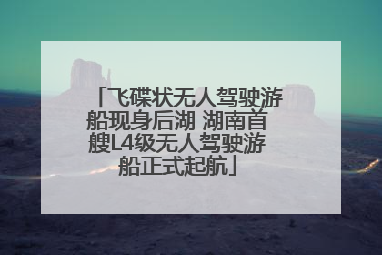 飞碟状无人驾驶游船现身后湖 湖南首艘L4级无人驾驶游船正式起航