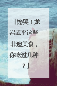 馋哭！龙岩武平这些非遗美食，你吃过几种？