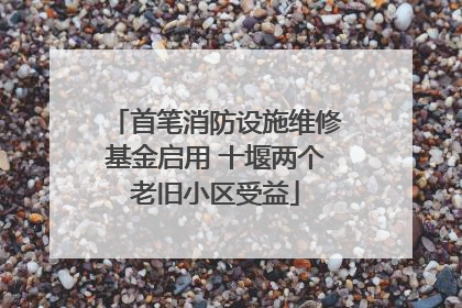 首笔消防设施维修基金启用 十堰两个老旧小区受益