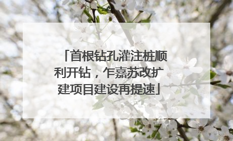 首根钻孔灌注桩顺利开钻，乍嘉苏改扩建项目建设再提速