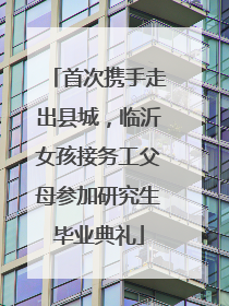 首次携手走出县城，临沂女孩接务工父母参加研究生毕业典礼